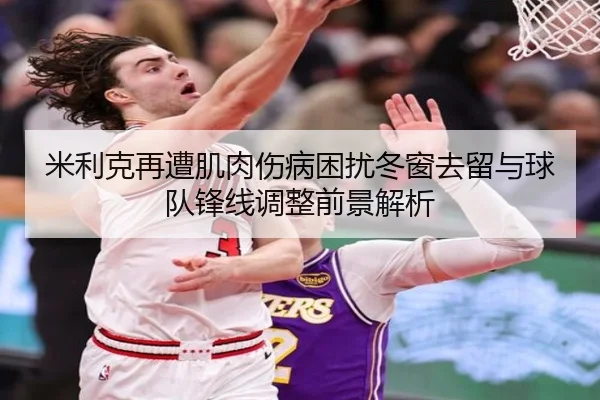 米利克再遭肌肉伤病困扰冬窗去留与球队锋线调整前景解析